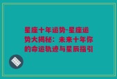 星座十年运势-星座运势大揭秘：未来十年你的命运轨迹与星辰指引