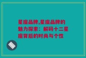 星座品牌,星座品牌的魅力探索：解码十二星座背后的时尚与个性