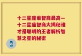 十二星座谁智商最高—十二星座智商大揭秘谁才是聪明的王者解析智慧之星的秘密