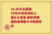 10.26什么星座-10月26日出生的人是什么星座 解析天蝎座的独特魅力与性格特点