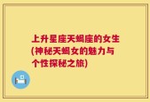 上升星座天蝎座的女生(神秘天蝎女的魅力与个性探秘之旅)