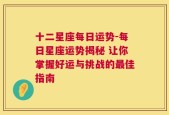 十二星座每日运势-每日星座运势揭秘 让你掌握好运与挑战的最佳指南