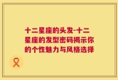 十二星座的头发-十二星座的发型密码揭示你的个性魅力与风格选择