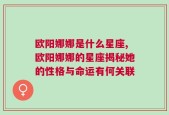 欧阳娜娜是什么星座,欧阳娜娜的星座揭秘她的性格与命运有何关联
