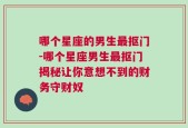 哪个星座的男生最抠门-哪个星座男生最抠门揭秘让你意想不到的财务守财奴