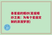 各星座的婚纱(星座婚纱之美：为每个星座定制的浪漫梦想)