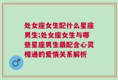处女座女生配什么星座男生;处女座女生与哪些星座男生最配合心灵相通的爱情关系解析