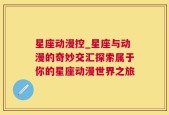 星座动漫控_星座与动漫的奇妙交汇探索属于你的星座动漫世界之旅