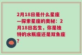 2月18日是什么星座—探索星座的奥秘：2月18日出生，你是独特的水瓶座还是双鱼座？