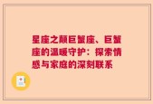 星座之颠巨蟹座、巨蟹座的温暖守护：探索情感与家庭的深刻联系