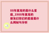 88年属龙的是什么星座_1988年属龙的朋友们你们的星座是什么揭秘与分析