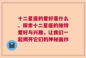 十二星座的爱好是什么、探索十二星座的独特爱好与兴趣，让我们一起揭开它们的神秘面纱