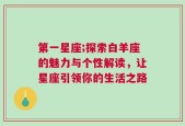 第一星座;探索白羊座的魅力与个性解读，让星座引领你的生活之路