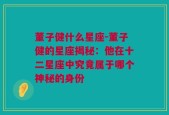 董子健什么星座-董子健的星座揭秘：他在十二星座中究竟属于哪个神秘的身份