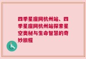 四季星座网杭州站、四季星座网杭州站探索星空奥秘与生命智慧的奇妙旅程