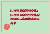 陈茂源星座视频全集;陈茂源星座视频全集深度解析与实用指南尽在其中