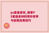 ps星座素材_探索PS星座素材的奇妙世界与创意应用技巧