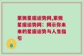 紫微星座运势网,紫微星座运势网：揭示你未来的星座运势与人生指引