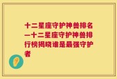 十二星座守护神兽排名—十二星座守护神兽排行榜揭晓谁是最强守护者