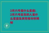 2月六号是什么星座;2月六号出生的人是什么星座及其性格分析揭秘