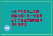 一个字形容十二星座-星座之韵：用一个字揭示十二星座的独特魅力与个性特征