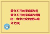 最分不开的星座配对(最分不开的星座配对揭秘：命中注定的爱与缘分之旅)