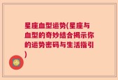 星座血型运势(星座与血型的奇妙结合揭示你的运势密码与生活指引)
