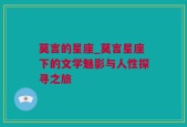 莫言的星座_莫言星座下的文学魅影与人性探寻之旅