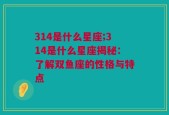 314是什么星座;314是什么星座揭秘：了解双鱼座的性格与特点