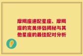 摩羯座速配星座、摩羯座的完美伴侣揭秘与其他星座的最佳配对分析