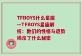 TFBOYS什么星座—TFBOYS星座解析：他们的性格与运势揭示了什么秘密