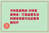 华林星座物业-华林星座物业：打造品质生活的理想家园与社区服务新标杆