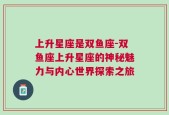 上升星座是双鱼座-双鱼座上升星座的神秘魅力与内心世界探索之旅