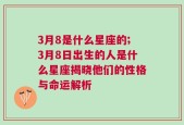 3月8是什么星座的;3月8日出生的人是什么星座揭晓他们的性格与命运解析