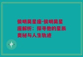 侯明昊星座-侯明昊星座解析：探寻他的星辰奥秘与人生轨迹