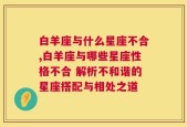 白羊座与什么星座不合,白羊座与哪些星座性格不合 解析不和谐的星座搭配与相处之道