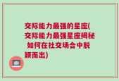 交际能力最强的星座(交际能力最强星座揭秘 如何在社交场合中脱颖而出)