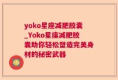 yoko星座减肥胶囊_Yoko星座减肥胶囊助你轻松塑造完美身材的秘密武器