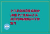 上升星座月亮星座组合,探索上升星座与月亮星座的神秘联结与个性魅力