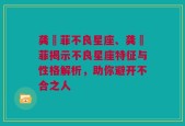 龚玥菲不良星座、龚玥菲揭示不良星座特征与性格解析，助你避开不合之人