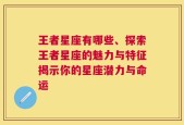 王者星座有哪些、探索王者星座的魅力与特征揭示你的星座潜力与命运