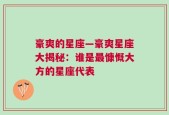豪爽的星座—豪爽星座大揭秘：谁是最慷慨大方的星座代表