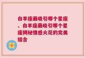 白羊座最吸引哪个星座、白羊座最吸引哪个星座揭秘情感火花的完美组合