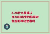 2.28什么星座,2月28日出生的你是双鱼座的神秘使者吗