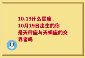 10.19什么星座_10月19日出生的你是天秤座与天蝎座的交界者吗