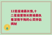 12星座谁最长情,十二星座爱情长跑谁最执着深情不悔的心灵伴侣揭秘