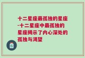 十二星座最孤独的星座-十二星座中最孤独的星座揭示了内心深处的孤独与渴望