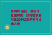 董明珠 星座、董明珠星座解析：如何在事业与生活中找到平衡与成功之道