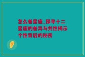 怎么差星座_探寻十二星座的差异与共性揭示个性背后的秘密