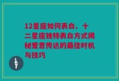 12星座如何表白、十二星座独特表白方式揭秘爱意传达的最佳时机与技巧